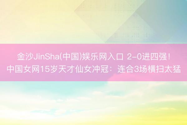 金沙JinSha(中国)娱乐网入口 2-0进四强！中国女网15岁天才仙女冲冠：连合3场横扫太猛