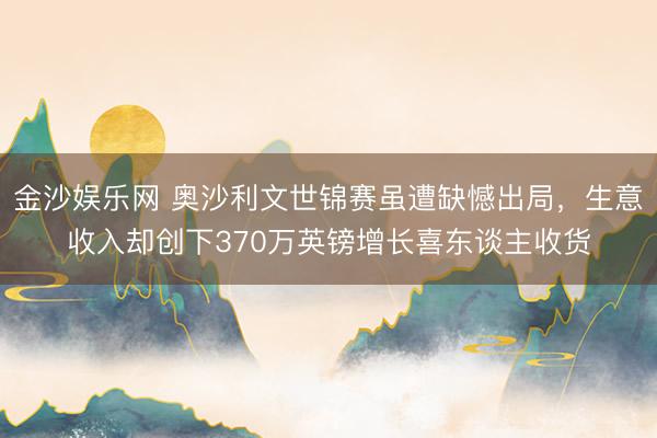 金沙娱乐网 奥沙利文世锦赛虽遭缺憾出局，生意收入却创下370万英镑增长喜东谈主收货