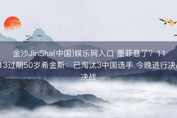 金沙JinSha(中国)娱乐网入口 墨菲悬了？11-13过期50岁希金斯：已淘汰3中国选手 今晚进行决战