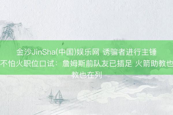 金沙JinSha(中国)娱乐网 诱骗者进行主锤真金不怕火职位口试：詹姆斯前队友已插足 火箭助教也在列