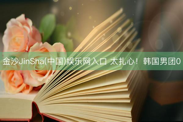 金沙JinSha(中国)娱乐网入口 太扎心!韩国男团0