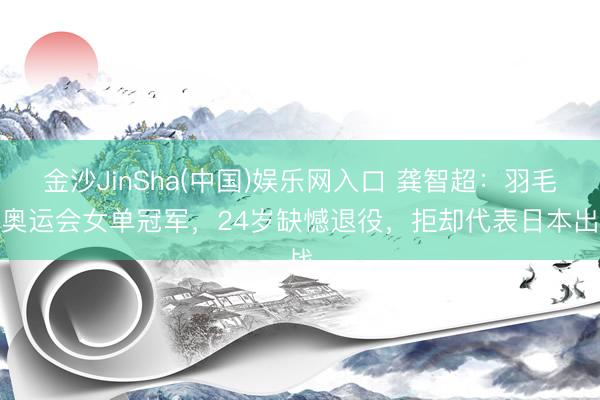 金沙JinSha(中国)娱乐网入口 龚智超：羽毛球奥运会女单冠军，24岁缺憾退役，拒却代表日本出战