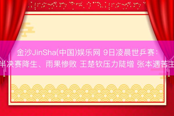 金沙JinSha(中国)娱乐网 9日凌晨世乒赛：半决赛降生、雨果惨败 王楚钦压力陡增 张本遇苦主