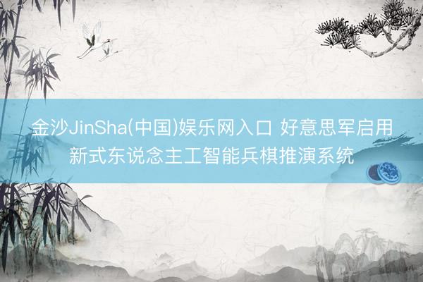 金沙JinSha(中国)娱乐网入口 好意思军启用新式东说念主工智能兵棋推演系统