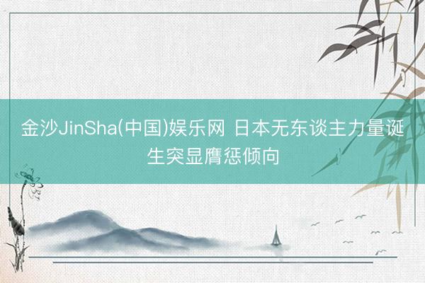 金沙JinSha(中国)娱乐网 日本无东谈主力量诞生突显膺惩倾向