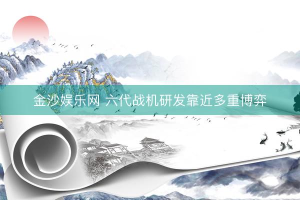 金沙娱乐网 六代战机研发靠近多重博弈