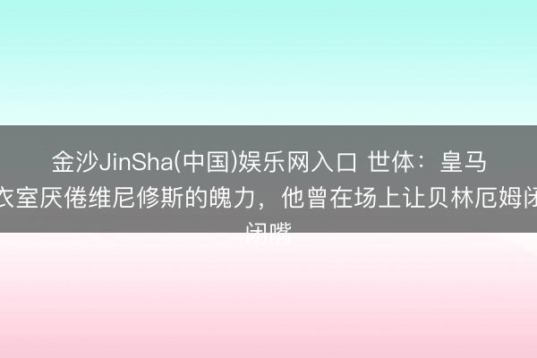 金沙JinSha(中国)娱乐网入口 世体：皇马更衣室厌倦维尼修斯的魄力，他曾在场上让贝林厄姆闭嘴