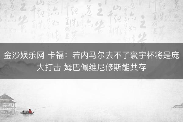 金沙娱乐网 卡福：若内马尔去不了寰宇杯将是庞大打击 姆巴佩维尼修斯能共存