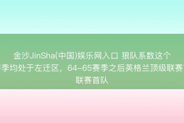 金沙JinSha(中国)娱乐网入口 狼队系数这个词赛季均处于左迁区,64-65赛季之后英格兰顶级联赛首队