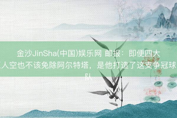 金沙JinSha(中国)娱乐网 邮报：即便四大王人空也不该免除阿尔特塔，是他打造了这支争冠球队