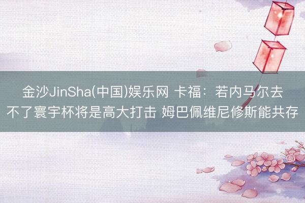金沙JinSha(中国)娱乐网 卡福：若内马尔去不了寰宇杯将是高大打击 姆巴佩维尼修斯能共存