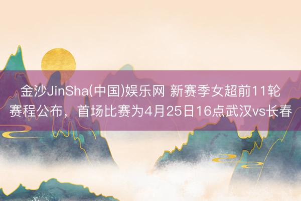 金沙JinSha(中国)娱乐网 新赛季女超前11轮赛程公布，首场比赛为4月25日16点武汉vs长春