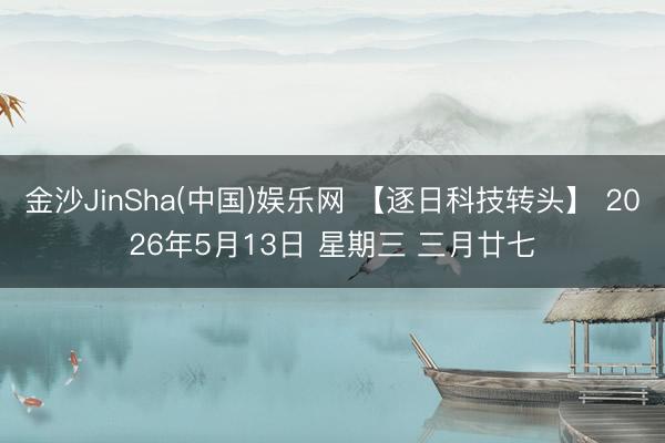 金沙JinSha(中国)娱乐网 【逐日科技转头】 2026年5月13日 星期三 三月廿七