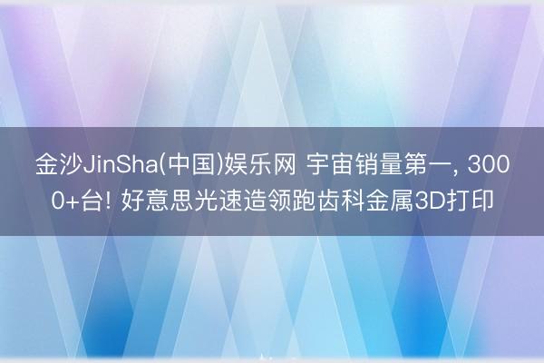金沙JinSha(中国)娱乐网 宇宙销量第一, 3000+台! 好意思光速造领跑齿科金属3D打印