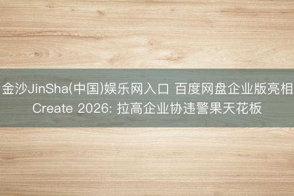 金沙JinSha(中国)娱乐网入口 百度网盘企业版亮相Create 2026: 拉高企业协违警果天花板