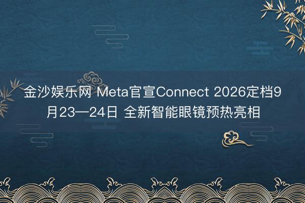 金沙娱乐网 Meta官宣Connect 2026定档9月23—24日 全新智能眼镜预热亮相