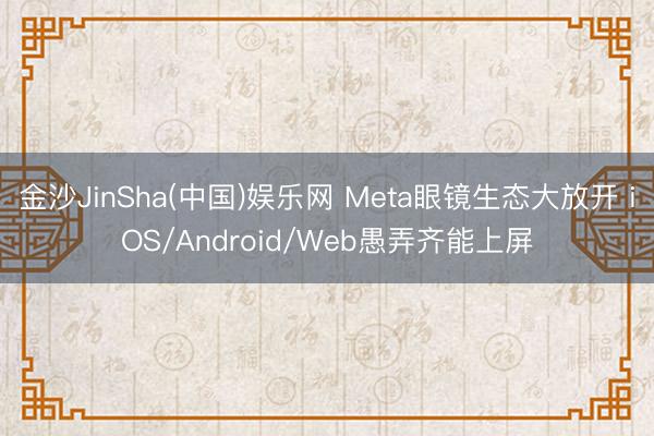 金沙JinSha(中国)娱乐网 Meta眼镜生态大放开 iOS/Android/Web愚弄齐能上屏