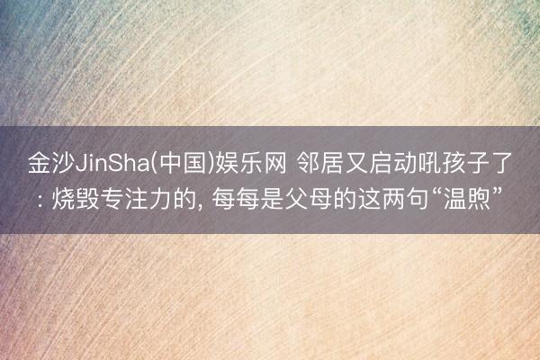 金沙JinSha(中国)娱乐网 邻居又启动吼孩子了: 烧毁专注力的, 每每是父母的这两句“温煦”