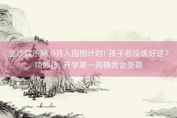 金沙娱乐网 9月入园倒计时! 孩子若没练好这7项妙技， 开学第一周确凿会受罪