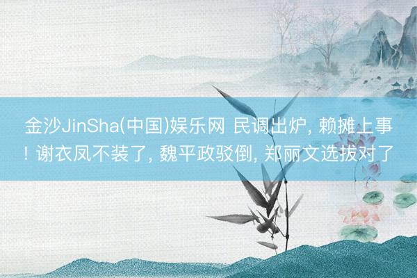 金沙JinSha(中国)娱乐网 民调出炉, 赖摊上事! 谢衣凤不装了, 魏平政驳倒, 郑丽文选拔对了