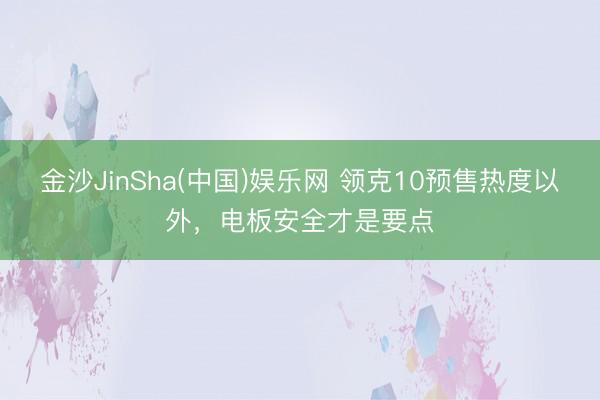 金沙JinSha(中国)娱乐网 领克10预售热度以外，电板安全才是要点