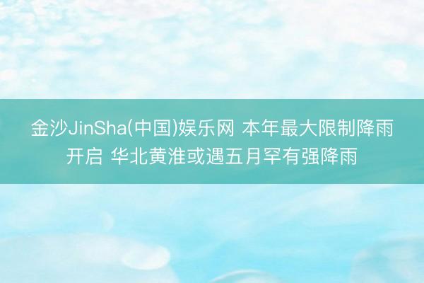 金沙JinSha(中国)娱乐网 本年最大限制降雨开启 华北黄淮或遇五月罕有强降雨