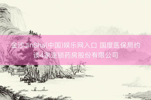 金沙JinSha(中国)娱乐网入口 国度医保局约谈4家连锁药房股份有限公司