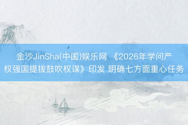 金沙JinSha(中国)娱乐网 《2026年学问产权强国提拔鼓吹权谋》印发 明确七方面重心任务