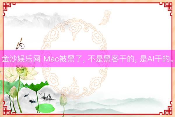 金沙娱乐网 Mac被黑了， 不是黑客干的， 是AI干的。