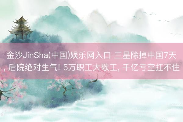 金沙JinSha(中国)娱乐网入口 三星除掉中国7天， 后院绝对生气! 5万职工大歇工， 千亿亏空扛不住