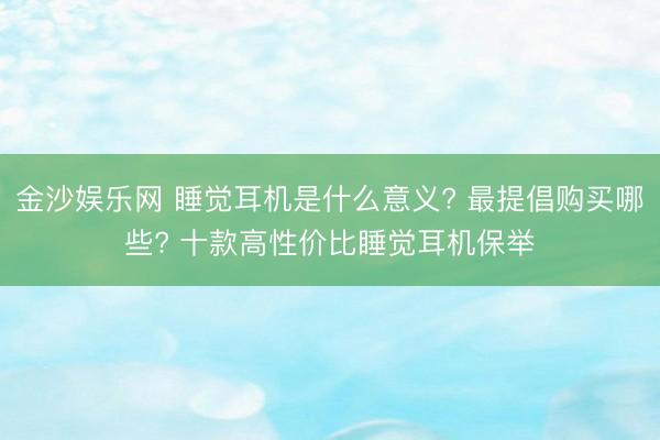 金沙娱乐网 睡觉耳机是什么意义? 最提倡购买哪些? 十款高性价比睡觉耳机保举