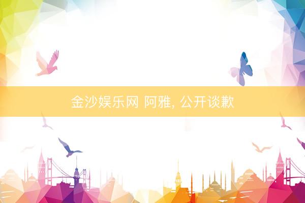 金沙娱乐网 阿雅， 公开谈歉