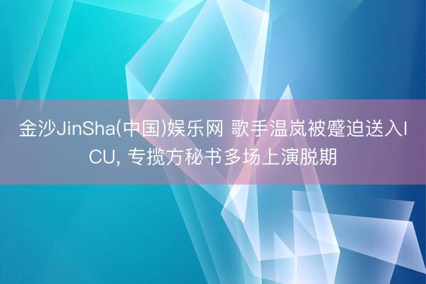 金沙JinSha(中国)娱乐网 歌手温岚被蹙迫送入ICU， 专揽方秘书多场上演脱期