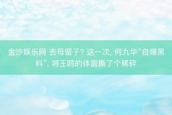 金沙娱乐网 去母留子? 这一次, 何九华“自爆黑料”, 将王鸥的体面撕了个稀碎