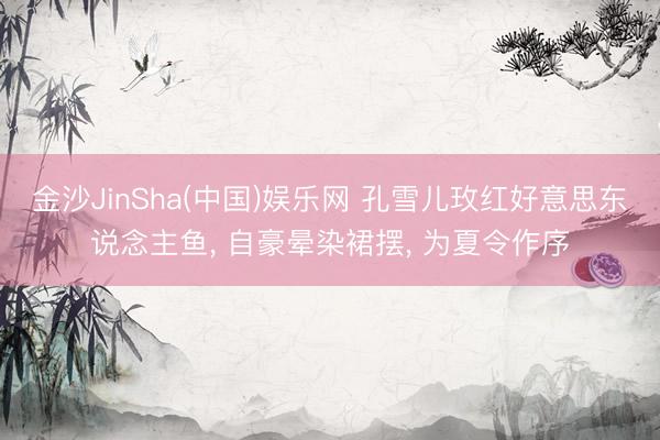 金沙JinSha(中国)娱乐网 孔雪儿玫红好意思东说念主鱼， 自豪晕染裙摆，<a href=