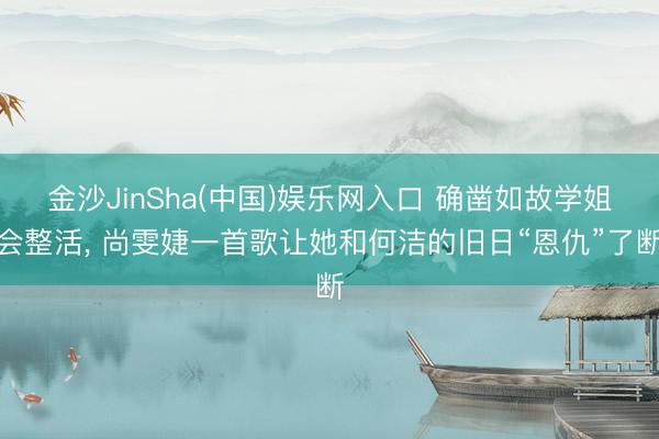 金沙JinSha(中国)娱乐网入口 确凿如故学姐会整活， 尚雯婕一首歌让她和何洁的旧日“恩仇”了断