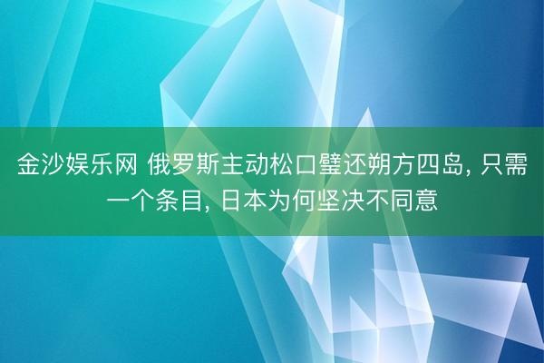 金沙娱乐网 俄罗斯主动松口璧还朔方四岛， 只需一个条目， 日本为何坚决不同意