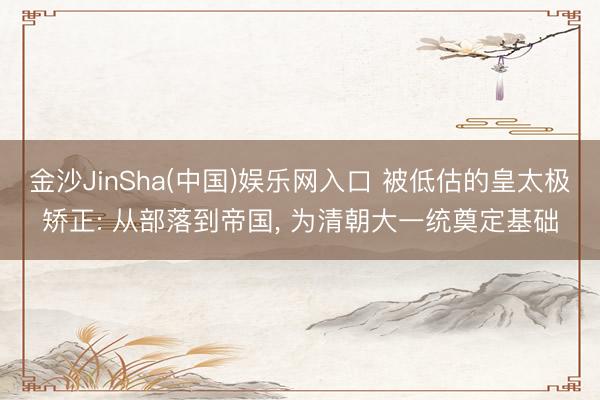 金沙JinSha(中国)娱乐网入口 被低估的皇太极矫正: 从部落到帝国， 为清朝大一统奠定基础