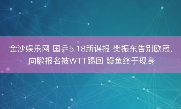 金沙娱乐网 国乒5.18新谍报 樊振东告别欧冠， 向鹏报名被WTT踢回 鳗鱼终于现身