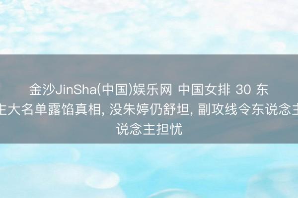 金沙JinSha(中国)娱乐网 中国女排 30 东说念主大名单露馅真相, 没朱婷仍舒坦, 副攻线令东说念主担忧