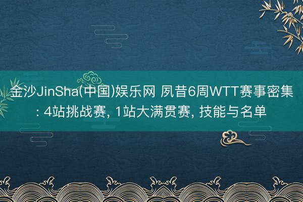 金沙JinSha(中国)娱乐网 夙昔6周WTT赛事密集: 4站挑战赛， 1站大满贯赛， 技能与名单