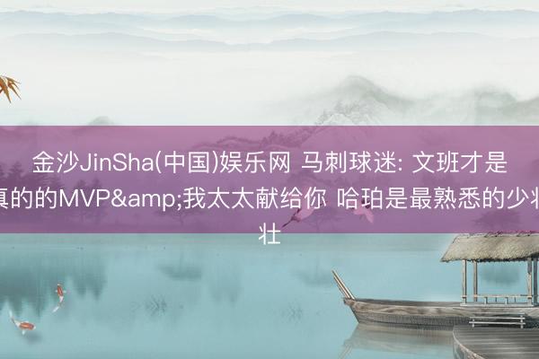 金沙JinSha(中国)娱乐网 马刺球迷: 文班才是真的的MVP&我太太献给你 哈珀是最熟悉的少壮