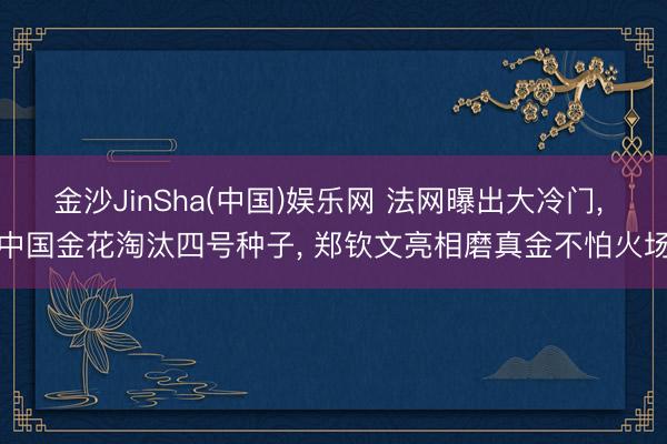 金沙JinSha(中国)娱乐网 法网曝出大冷门， 中国金花淘汰四号种子， 郑钦文亮相磨真金不怕火场