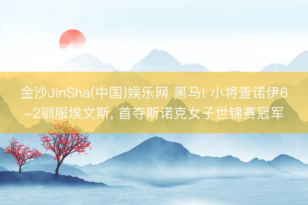 金沙JinSha(中国)娱乐网 黑马! 小将查诺伊6-2驯服埃文斯， 首夺斯诺克女子世锦赛冠军