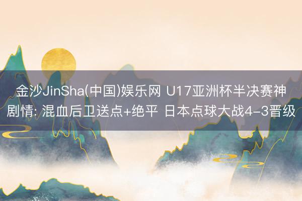 金沙JinSha(中国)娱乐网 U17亚洲杯半决赛神剧情: 混血后卫送点+绝平 日本点球大战4-3晋级