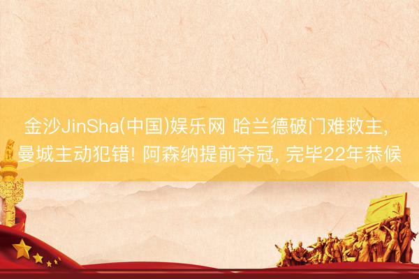 金沙JinSha(中国)娱乐网 哈兰德破门难救主， 曼城主动犯错! 阿森纳提前夺冠， 完毕22年恭候