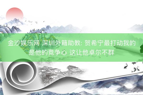 金沙娱乐网 深圳外籍助教: 贺希宁最打动我的是他的竞争心 这让他卓尔不群