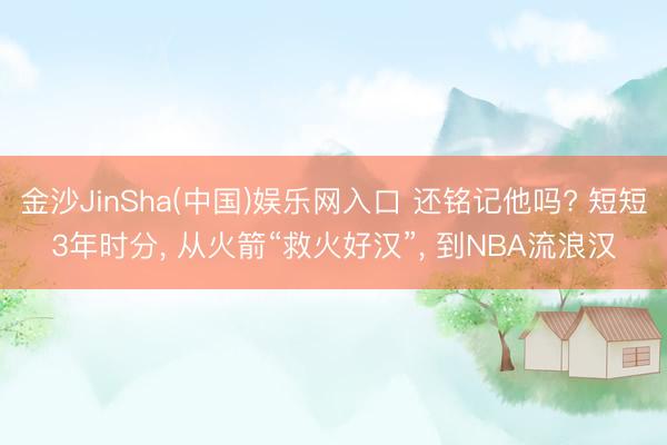 金沙JinSha(中国)娱乐网入口 还铭记他吗? 短短3年时分， 从火箭“救火好汉”， 到NBA流浪汉