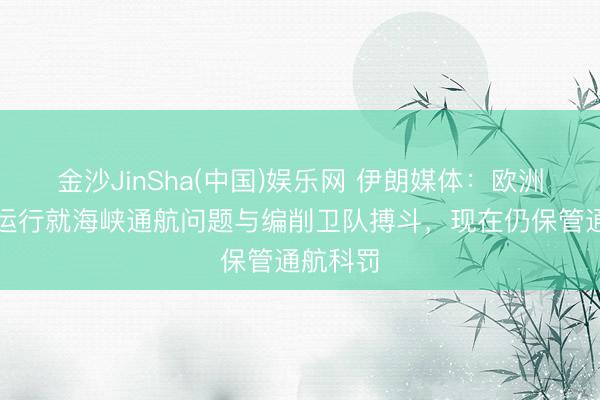 金沙JinSha(中国)娱乐网 伊朗媒体:欧洲方面已运行就海峡通航问题与编削卫队搏斗,现在仍保管通航科罚