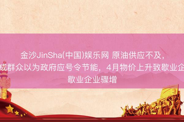 金沙JinSha(中国)娱乐网 原油供应不及，日本七成群众以为政府应号令节能，4月物价上升致歇业企业骤增